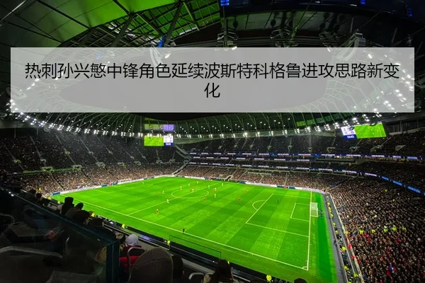 热刺孙兴慜中锋角色延续波斯特科格鲁进攻思路新变化