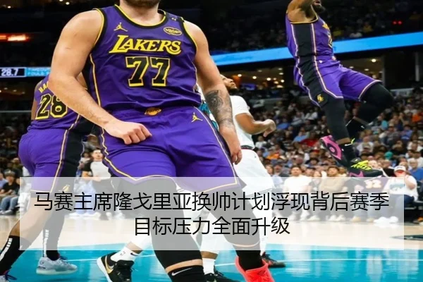 马赛主席隆戈里亚换帅计划浮现背后赛季目标压力全面升级