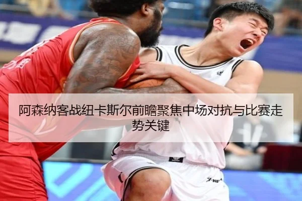 阿森纳客战纽卡斯尔前瞻聚焦中场对抗与比赛走势关键